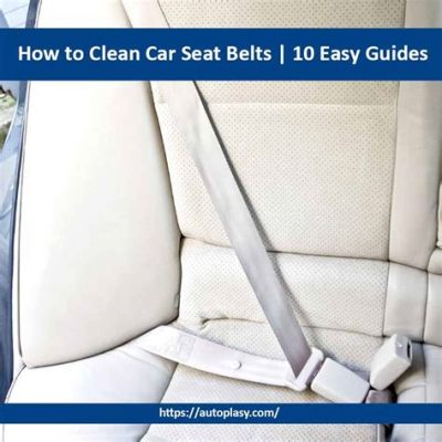 How to Clean Car Seat Belts: A Comprehensive Guide to Maintaining Safety and Hygiene